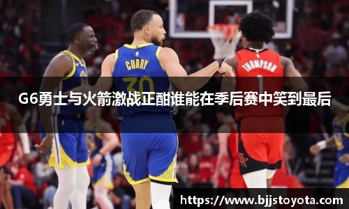 G6勇士与火箭激战正酣谁能在季后赛中笑到最后