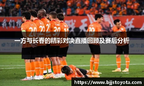 一方与长春的精彩对决直播回顾及赛后分析