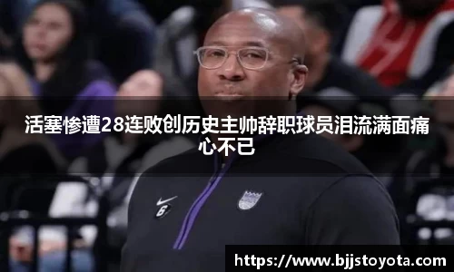 活塞惨遭28连败创历史主帅辞职球员泪流满面痛心不已
