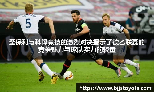 圣保利与科隆竞技的激烈对决揭示了德乙联赛的竞争魅力与球队实力的较量