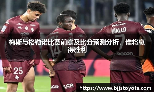 梅斯与格勒诺比赛前瞻及比分预测分析，谁将赢得胜利