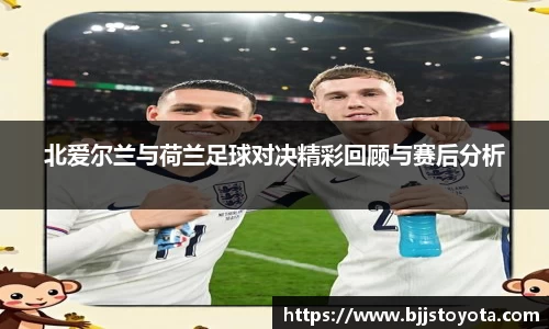 北爱尔兰与荷兰足球对决精彩回顾与赛后分析