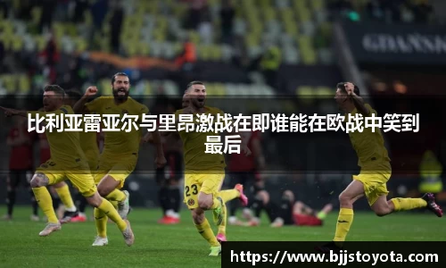 比利亚雷亚尔与里昂激战在即谁能在欧战中笑到最后
