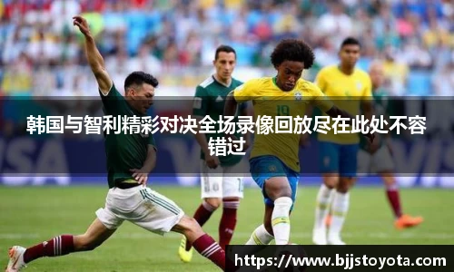 韩国与智利精彩对决全场录像回放尽在此处不容错过