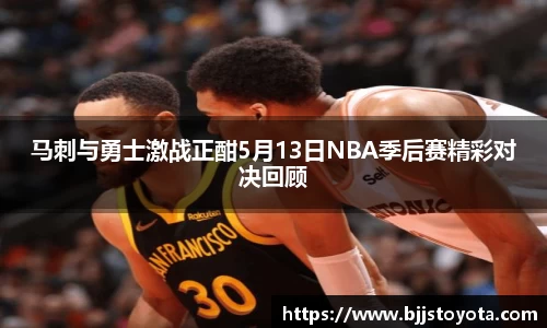 马刺与勇士激战正酣5月13日NBA季后赛精彩对决回顾