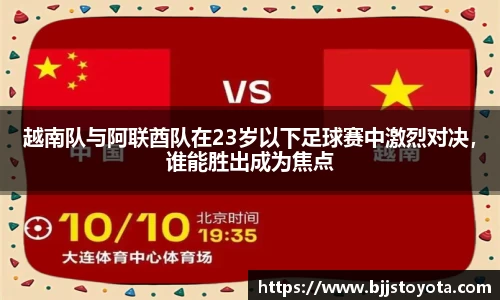 越南队与阿联酋队在23岁以下足球赛中激烈对决，谁能胜出成为焦点