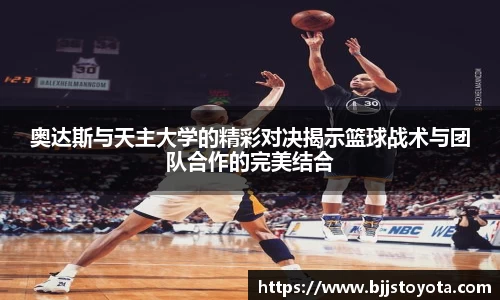 奥达斯与天主大学的精彩对决揭示篮球战术与团队合作的完美结合