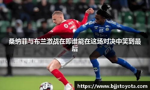 桑纳菲与布兰激战在即谁能在这场对决中笑到最后