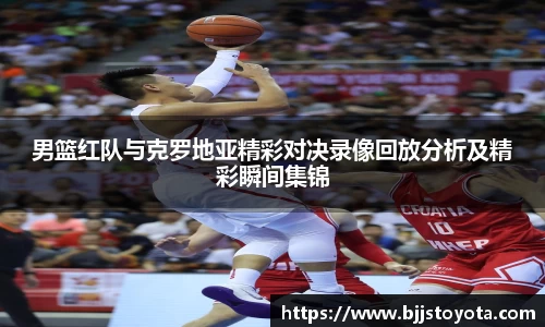 男篮红队与克罗地亚精彩对决录像回放分析及精彩瞬间集锦