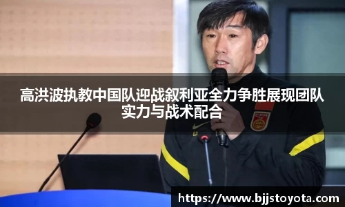 高洪波执教中国队迎战叙利亚全力争胜展现团队实力与战术配合