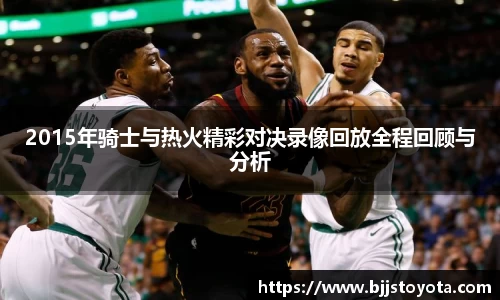 2015年骑士与热火精彩对决录像回放全程回顾与分析