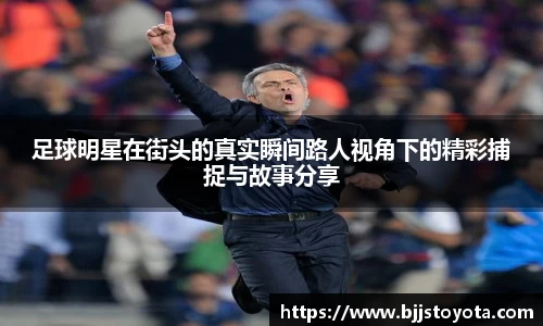 足球明星在街头的真实瞬间路人视角下的精彩捕捉与故事分享