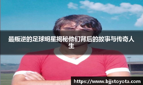 最叛逆的足球明星揭秘他们背后的故事与传奇人生