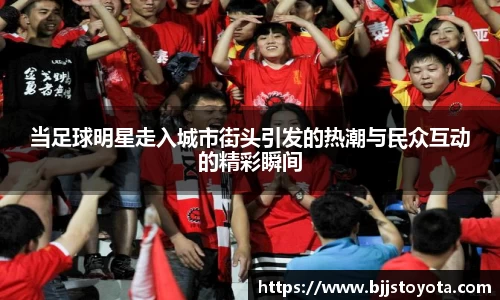 当足球明星走入城市街头引发的热潮与民众互动的精彩瞬间