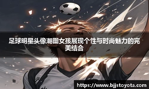 足球明星头像潮图女孩展现个性与时尚魅力的完美结合
