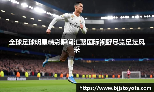 全球足球明星精彩瞬间汇聚国际视野尽览足坛风采